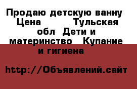 Продаю детскую ванну › Цена ­ 250 - Тульская обл. Дети и материнство » Купание и гигиена   